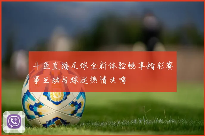 斗鱼直播足球全新体验畅享精彩赛事互动与球迷热情共鸣
