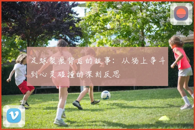 足球裂痕背后的故事：从场上争斗到心灵碰撞的深刻反思