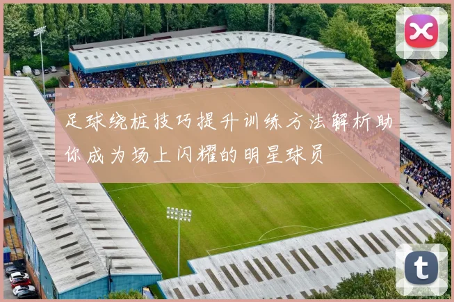 足球绕桩技巧提升训练方法解析助你成为场上闪耀的明星球员