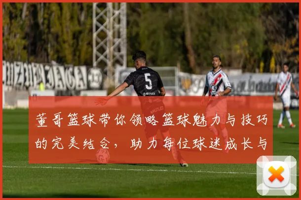 董哥篮球带你领略篮球魅力与技巧的完美结合，助力每位球迷成长与进步