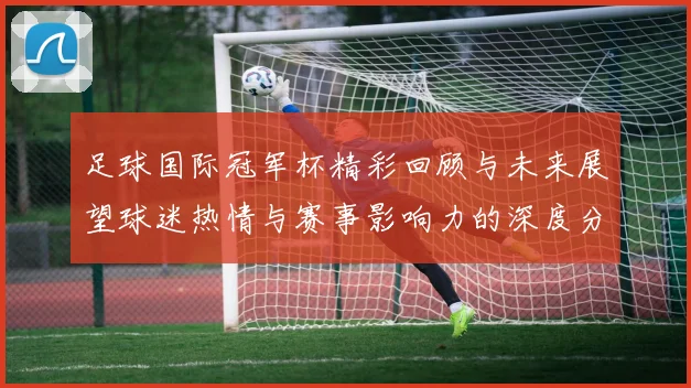 足球国际冠军杯精彩回顾与未来展望球迷热情与赛事影响力的深度分析