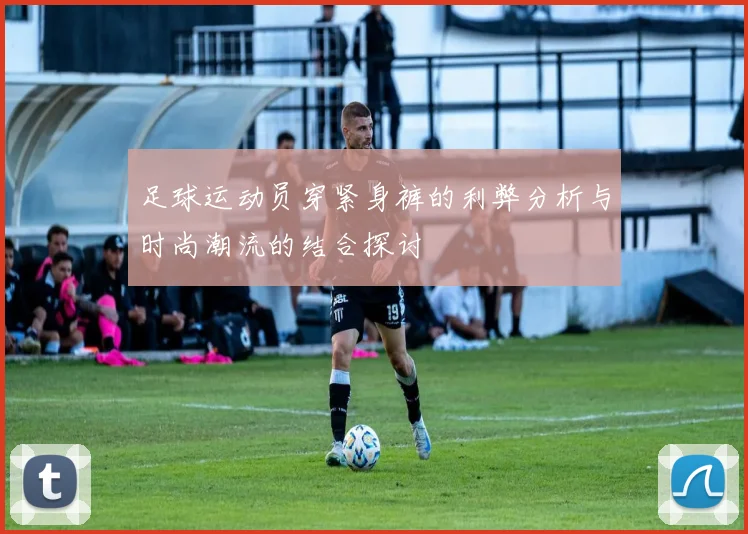 足球运动员穿紧身裤的利弊分析与时尚潮流的结合探讨