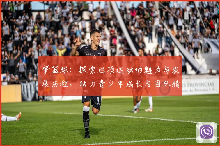 肇篮球：探索这项运动的魅力与发展历程，助力青少年成长与团队精神培养