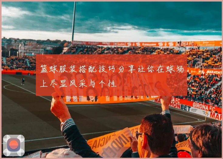 篮球服装搭配技巧分享让你在球场上尽显风采与个性