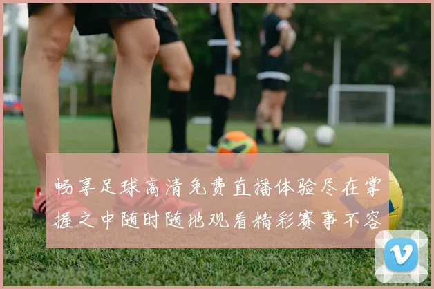 畅享足球高清免费直播体验尽在掌握之中随时随地观看精彩赛事不容错过