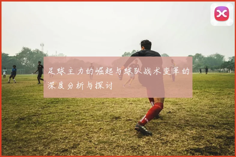 足球主力的崛起与球队战术变革的深度分析与探讨