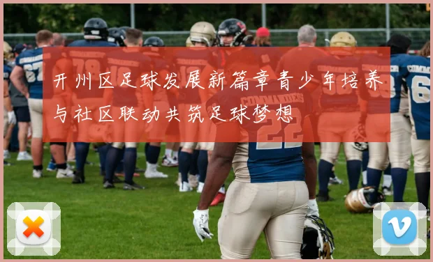 开州区足球发展新篇章青少年培养与社区联动共筑足球梦想