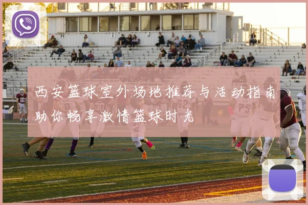 西安篮球室外场地推荐与活动指南助你畅享激情篮球时光
