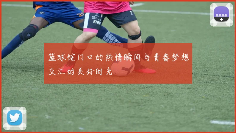 篮球馆门口的热情瞬间与青春梦想交汇的美好时光