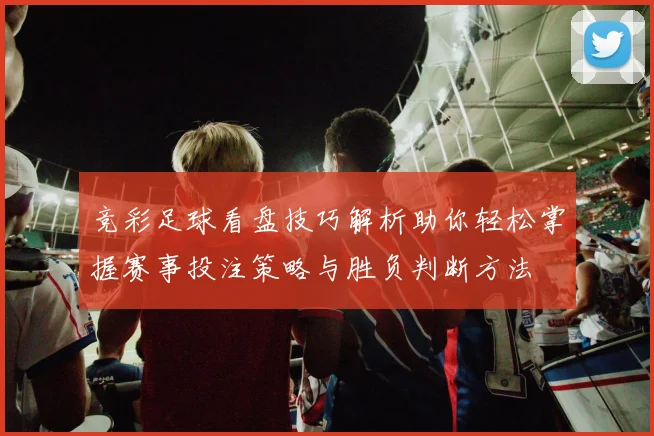 竞彩足球看盘技巧解析助你轻松掌握赛事投注策略与胜负判断方法