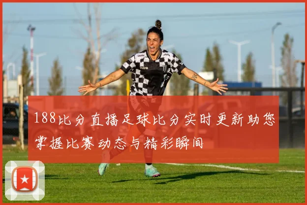 188比分直播足球比分实时更新助您掌握比赛动态与精彩瞬间