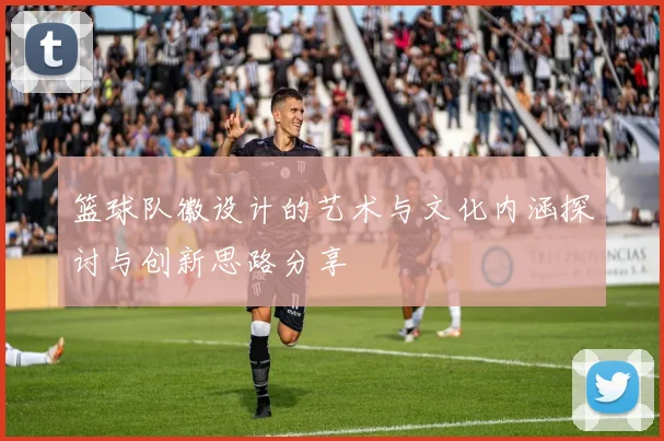 篮球队徽设计的艺术与文化内涵探讨与创新思路分享