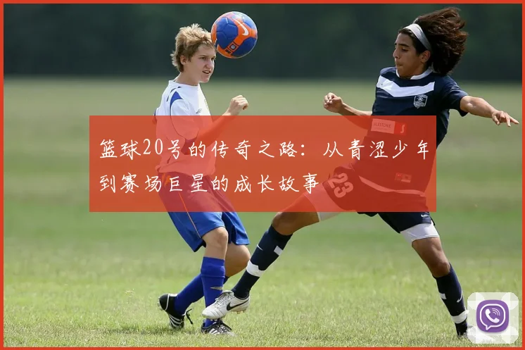 篮球20号的传奇之路：从青涩少年到赛场巨星的成长故事