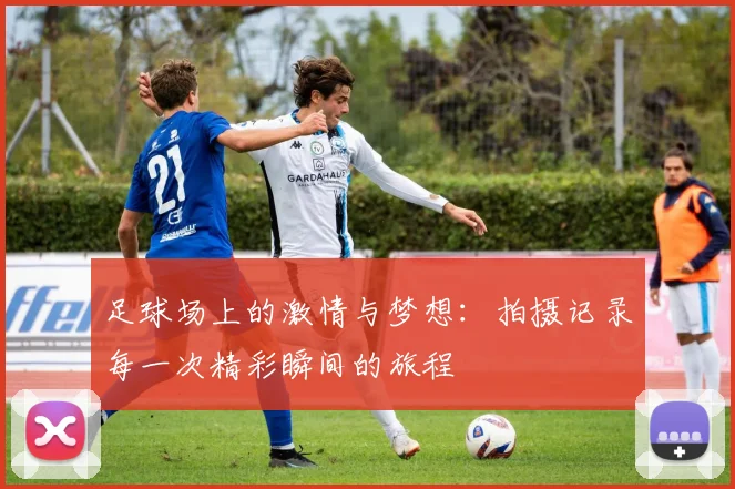 足球场上的激情与梦想：拍摄记录每一次精彩瞬间的旅程