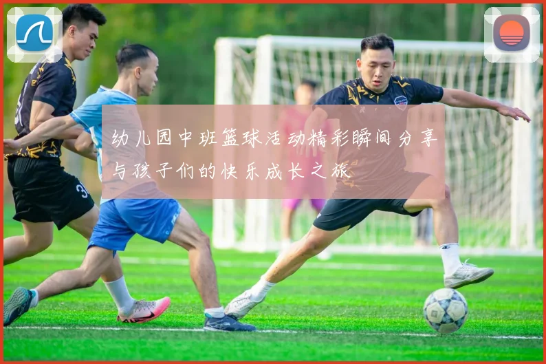 幼儿园中班篮球活动精彩瞬间分享与孩子们的快乐成长之旅