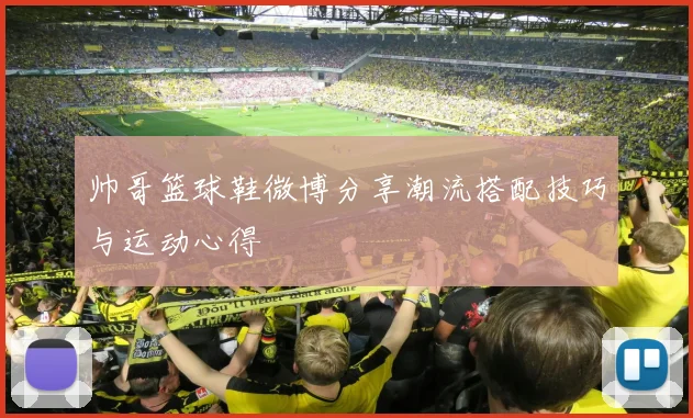 帅哥篮球鞋微博分享潮流搭配技巧与运动心得