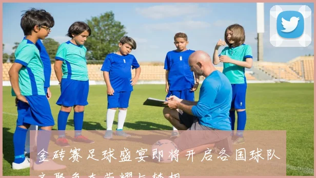 金砖赛足球盛宴即将开启各国球队齐聚争夺荣耀与梦想