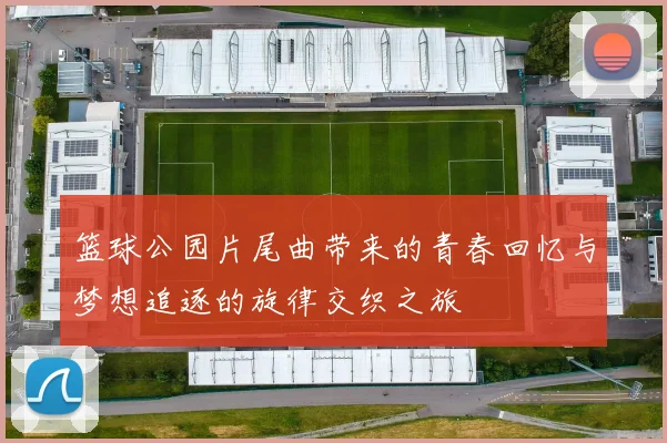 篮球公园片尾曲带来的青春回忆与梦想追逐的旋律交织之旅