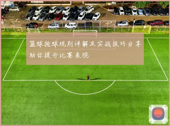 篮球抢球规则详解及实战技巧分享助你提升比赛表现