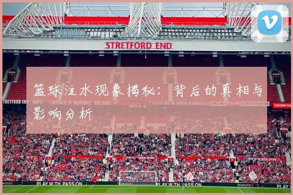 篮球注水现象揭秘：背后的真相与影响分析