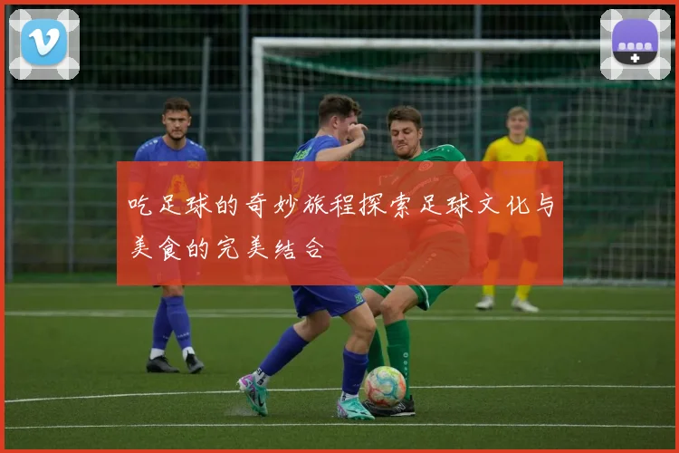 吃足球的奇妙旅程探索足球文化与美食的完美结合