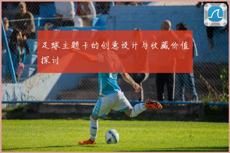足球主题卡的创意设计与收藏价值探讨