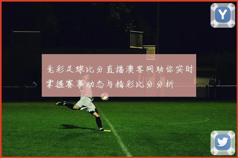 竞彩足球比分直播澳客网助你实时掌握赛事动态与精彩比分分析