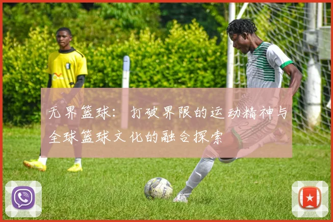 无界篮球：打破界限的运动精神与全球篮球文化的融合探索