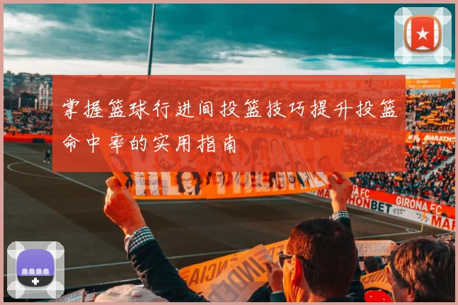 掌握篮球行进间投篮技巧提升投篮命中率的实用指南
