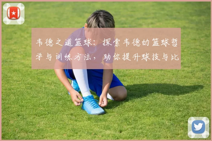 韦德之道篮球：探索韦德的篮球哲学与训练方法，助你提升球技与比赛表现